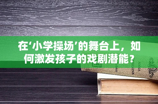 在‘小学操场’的舞台上，如何激发孩子的戏剧潜能？