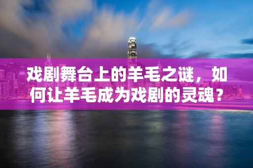 戏剧舞台上的羊毛之谜，如何让羊毛成为戏剧的灵魂？