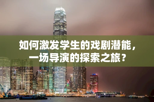 如何激发学生的戏剧潜能，一场导演的探索之旅？