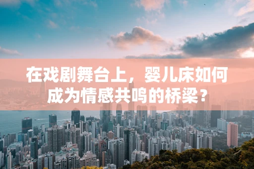 在戏剧舞台上，婴儿床如何成为情感共鸣的桥梁？