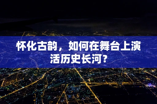 怀化古韵，如何在舞台上演活历史长河？