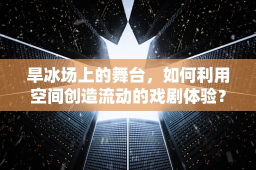 旱冰场上的舞台，如何利用空间创造流动的戏剧体验？