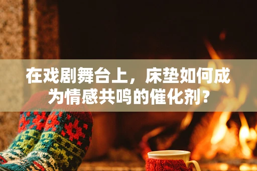 在戏剧舞台上，床垫如何成为情感共鸣的催化剂？