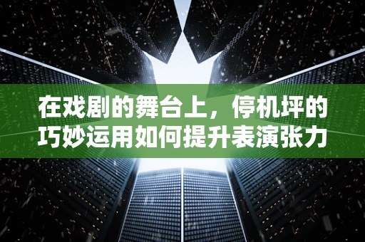 在戏剧的舞台上，停机坪的巧妙运用如何提升表演张力？