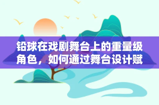 铅球在戏剧舞台上的重量级角色，如何通过舞台设计赋予其情感与力量？