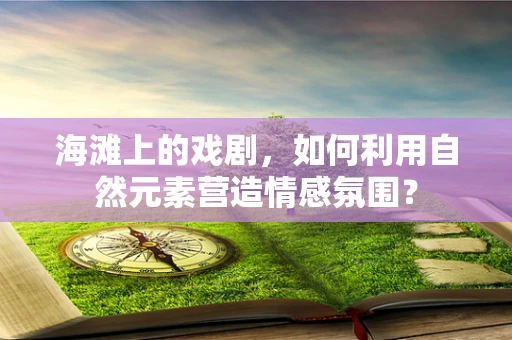 海滩上的戏剧，如何利用自然元素营造情感氛围？