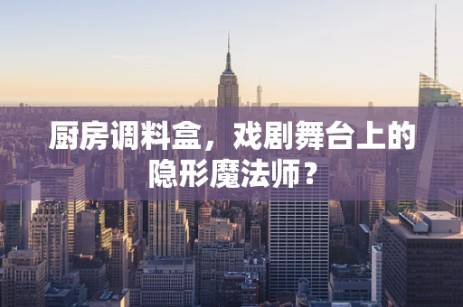 厨房调料盒，戏剧舞台上的隐形魔法师？