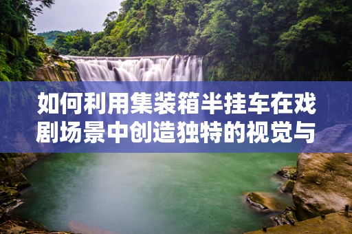 如何利用集装箱半挂车在戏剧场景中创造独特的视觉与叙事效果？