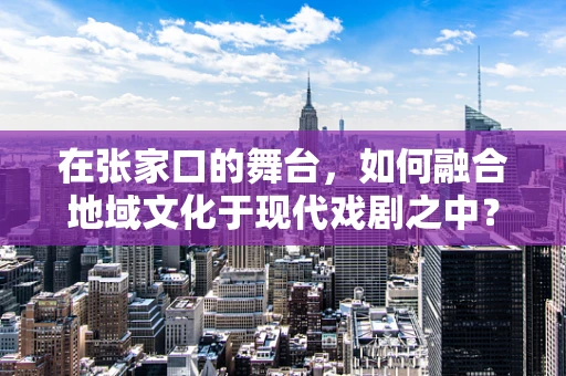 在张家口的舞台，如何融合地域文化于现代戏剧之中？