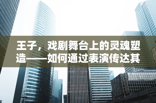 王子，戏剧舞台上的灵魂塑造——如何通过表演传达其复杂情感？