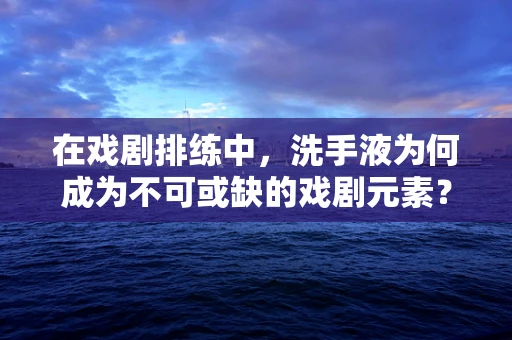 在戏剧排练中，洗手液为何成为不可或缺的戏剧元素？