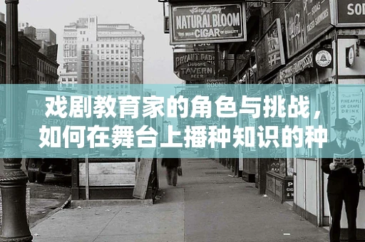 戏剧教育家的角色与挑战，如何在舞台上播种知识的种子？