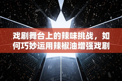 戏剧舞台上的辣味挑战，如何巧妙运用辣椒油增强戏剧效果？