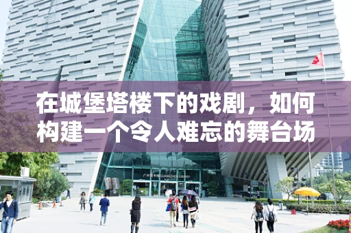 在城堡塔楼下的戏剧，如何构建一个令人难忘的舞台场景？