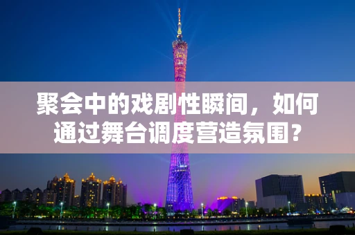 聚会中的戏剧性瞬间，如何通过舞台调度营造氛围？