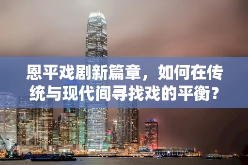 恩平戏剧新篇章，如何在传统与现代间寻找戏的平衡？