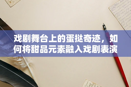 戏剧舞台上的蛋挞奇迹，如何将甜品元素融入戏剧表演？