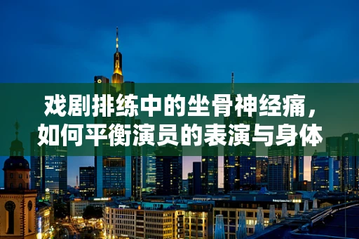 戏剧排练中的坐骨神经痛，如何平衡演员的表演与身体舒适度？