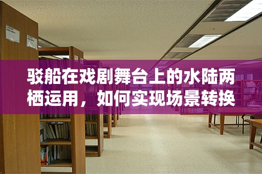 驳船在戏剧舞台上的水陆两栖运用，如何实现场景转换的视觉奇观？