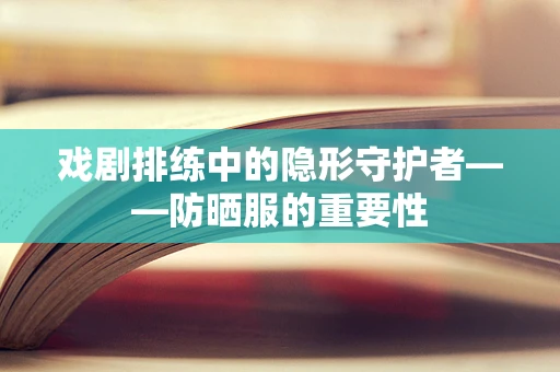 戏剧排练中的隐形守护者——防晒服的重要性