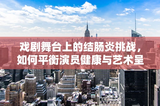 戏剧舞台上的结肠炎挑战，如何平衡演员健康与艺术呈现？