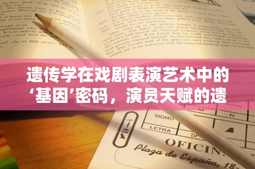 遗传学在戏剧表演艺术中的‘基因’密码，演员天赋的遗传之谜？