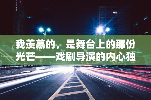 我羡慕的，是舞台上的那份光芒——戏剧导演的内心独白