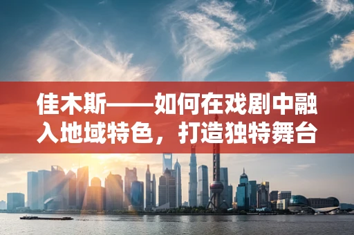 佳木斯——如何在戏剧中融入地域特色，打造独特舞台魅力？