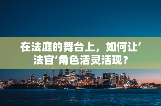 在法庭的舞台上，如何让‘法官’角色活灵活现？