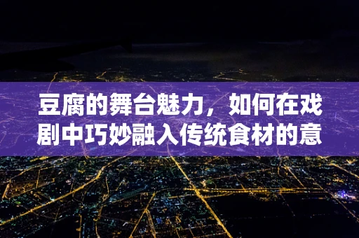 豆腐的舞台魅力，如何在戏剧中巧妙融入传统食材的意象？