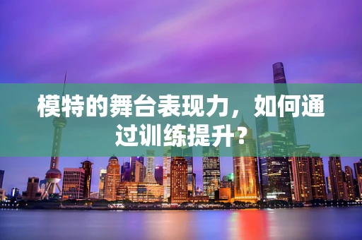 模特的舞台表现力，如何通过训练提升？