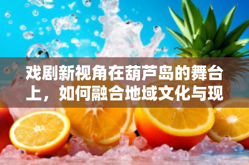 戏剧新视角在葫芦岛的舞台上，如何融合地域文化与现代戏剧？