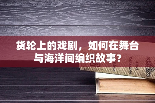 货轮上的戏剧，如何在舞台与海洋间编织故事？