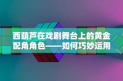 西葫芦在戏剧舞台上的黄金配角角色——如何巧妙运用以增强戏剧张力？