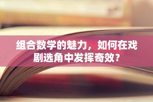 组合数学的魅力，如何在戏剧选角中发挥奇效？