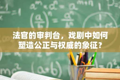 法官的审判台，戏剧中如何塑造公正与权威的象征？