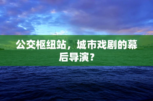 公交枢纽站，城市戏剧的幕后导演？