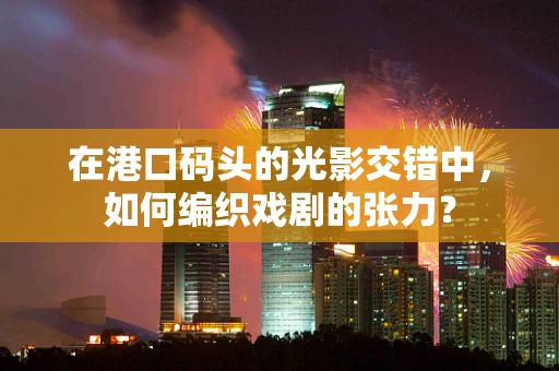 在港口码头的光影交错中，如何编织戏剧的张力？