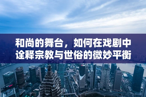 和尚的舞台，如何在戏剧中诠释宗教与世俗的微妙平衡？