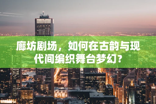 廊坊剧场，如何在古韵与现代间编织舞台梦幻？