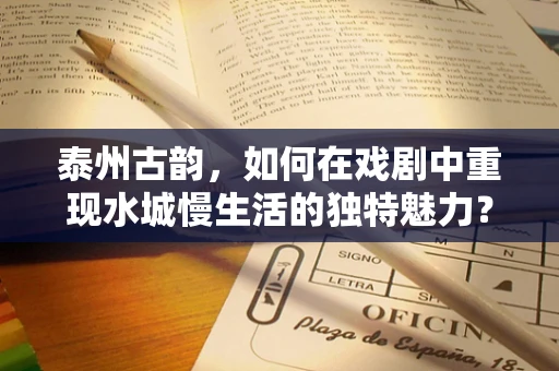 泰州古韵，如何在戏剧中重现水城慢生活的独特魅力？