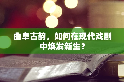 曲阜古韵，如何在现代戏剧中焕发新生？