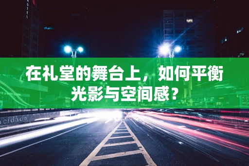 在礼堂的舞台上，如何平衡光影与空间感？