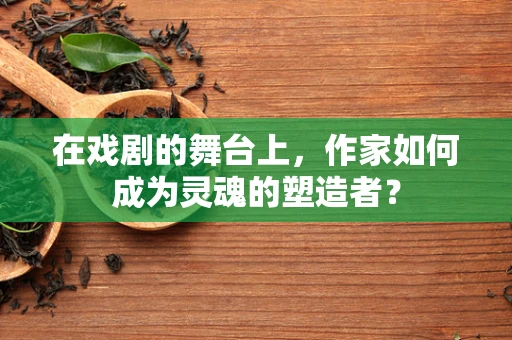 在戏剧的舞台上，作家如何成为灵魂的塑造者？