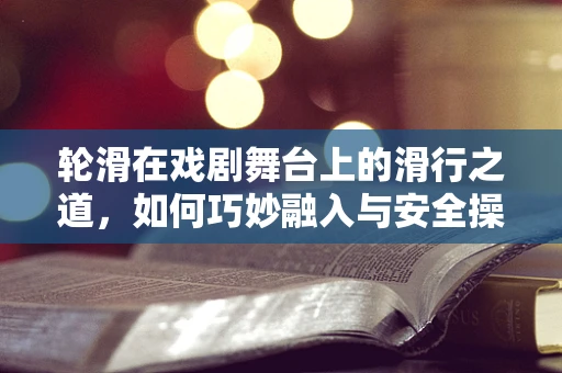 轮滑在戏剧舞台上的滑行之道，如何巧妙融入与安全操控？