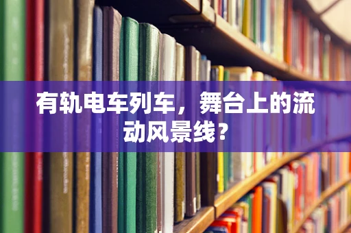 有轨电车列车，舞台上的流动风景线？