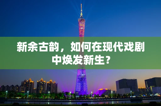 新余古韵，如何在现代戏剧中焕发新生？