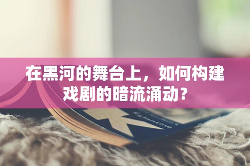 在黑河的舞台上，如何构建戏剧的暗流涌动？