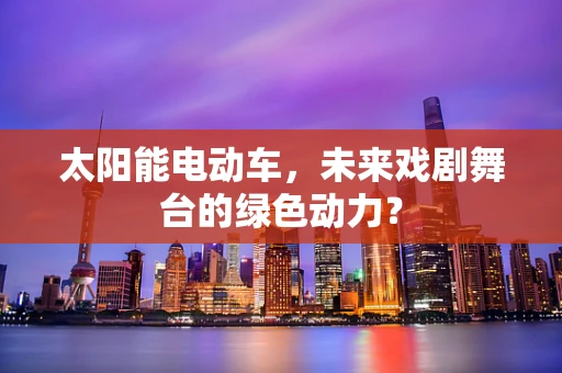 太阳能电动车，未来戏剧舞台的绿色动力？