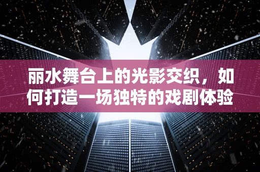 丽水舞台上的光影交织，如何打造一场独特的戏剧体验？